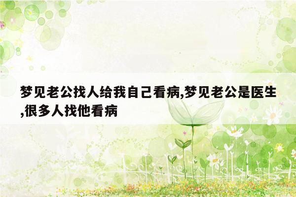 梦见老公找人给我自己看病,梦见老公是医生,很多人找他看病