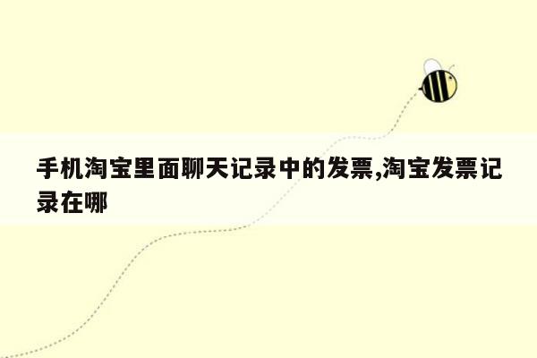 手机淘宝里面聊天记录中的发票,淘宝发票记录在哪