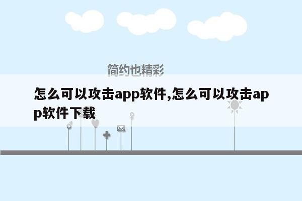 怎么可以攻击app软件,怎么可以攻击app软件下载