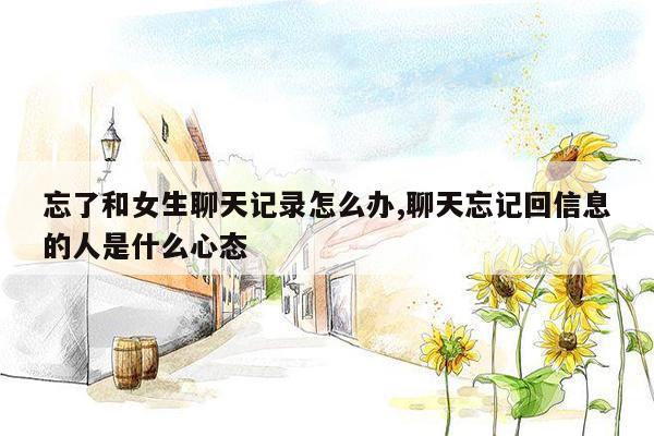忘了和女生聊天记录怎么办,聊天忘记回信息的人是什么心态